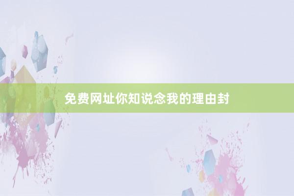 免费网址你知说念我的理由封